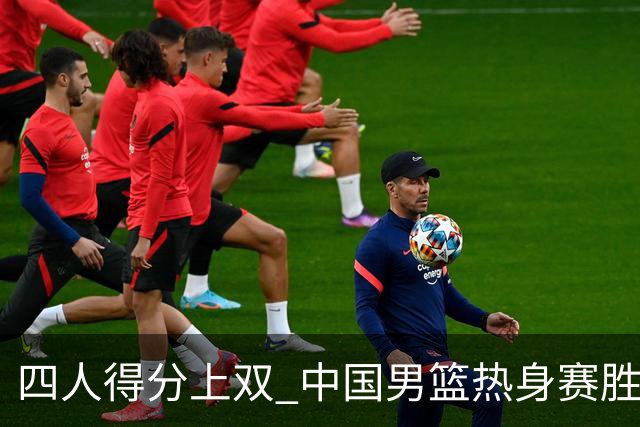 四人得分上双 中国男篮热身赛胜澳大利亚队