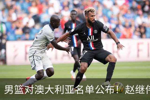 男篮对澳大利亚名单公布！赵继伟领衔，庞峥麟徐昕王俊杰均在列！