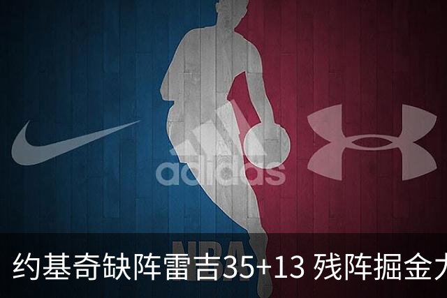 约基奇缺阵雷吉35+13 残阵掘金力克四巨头快船