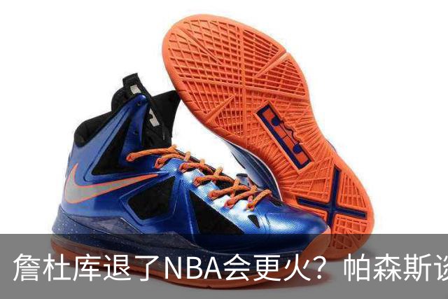 詹杜库退了NBA会更火？帕森斯谈收视新高：是的 总有新人不断涌现