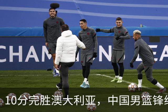 10分完胜澳大利亚，中国男篮锋线爆发，王俊杰23+6 赵继伟盘活全队